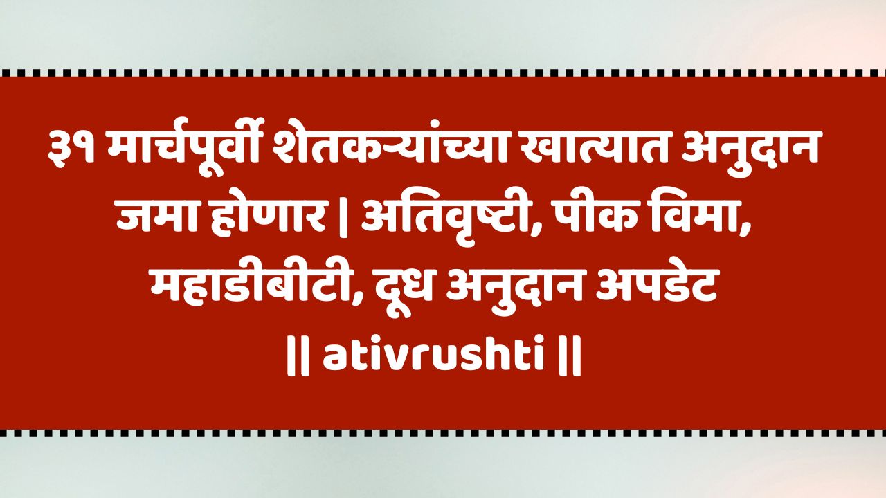 ३१ मार्चपूर्वीच हे अनुदान खात्यात येणार – शेतकऱ्यांसाठी मोठी बातमी | ativrushti