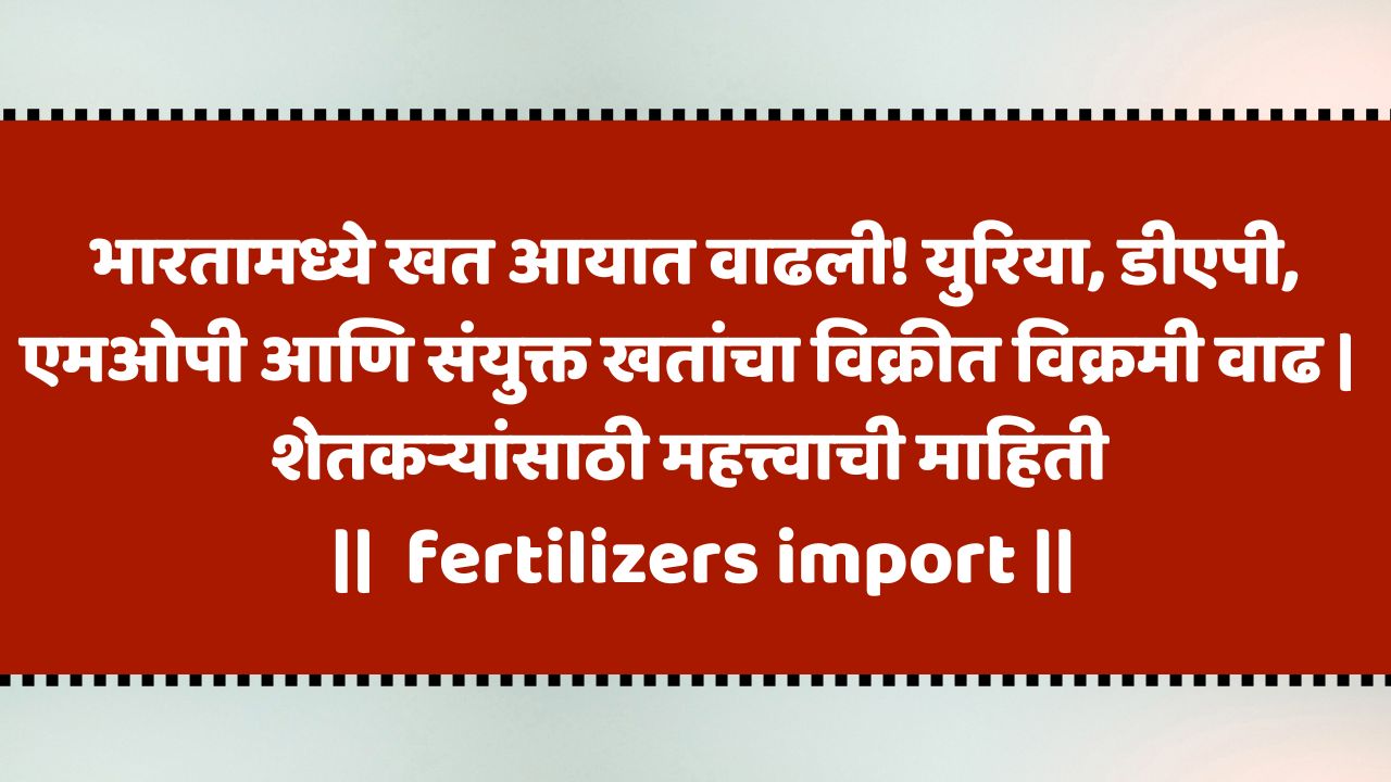देशात खत आयात आणि विक्री वाढ – शेतकऱ्यांसाठी चांगली बातमी!