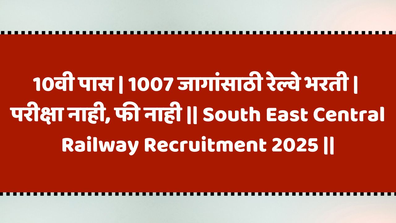 10वी पास | 1007 जागांसाठी रेल्वे भरती | परीक्षा नाही, फी नाही | South East Central Railway Recruitment 2025