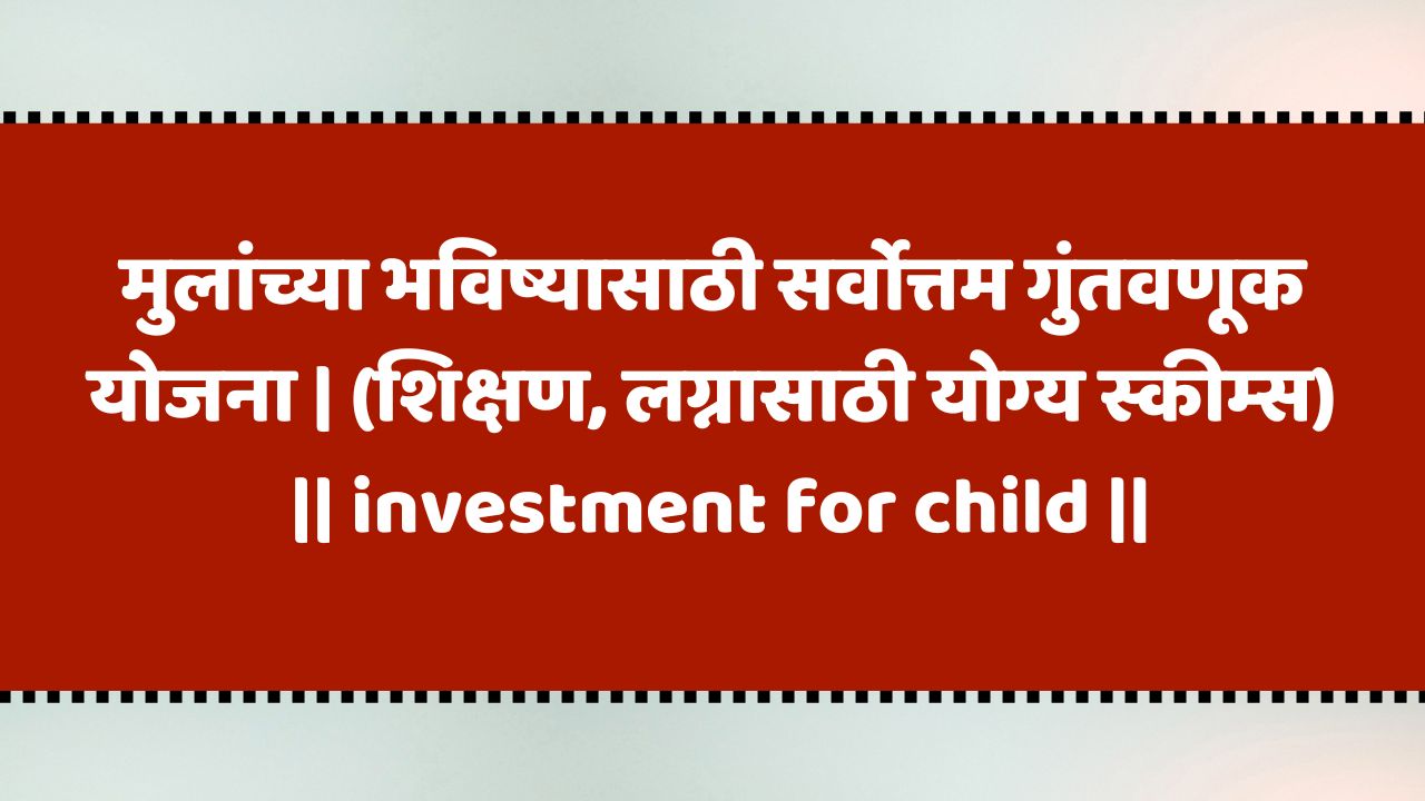 मुलांच्या भविष्यासाठी सर्वोत्तम गुंतवणूक योजना | (शिक्षण, लग्नासाठी योग्य स्कीम्स) | investment for child